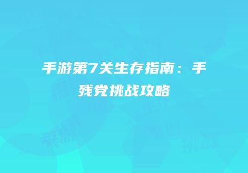 手游第7关生存指南：手残党挑战攻略