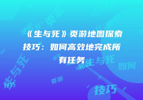 《生与死》页游地图探索技巧：如何高效地完成所有任务