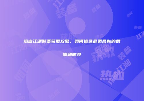 热血江湖装备获取攻略：如何挑选最适合你的武器和防具