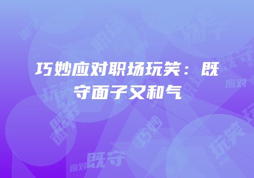 巧妙应对职场玩笑：既守面子又和气
