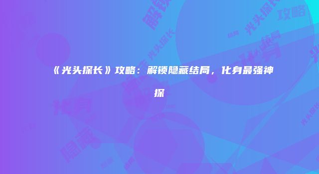 《光头探长》攻略：解锁隐藏结局，化身最强神探