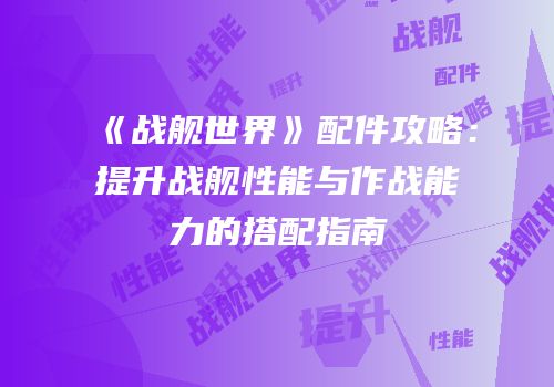 《战舰世界》配件攻略：提升战舰性能与作战能力的搭配指南