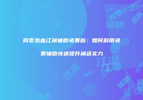 网页热血江湖辅助免费版：如何利用免费辅助快速提升角色实力