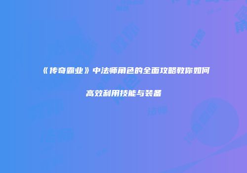 《传奇霸业》中法师角色的全面攻略教你如何高效利用技能与装备