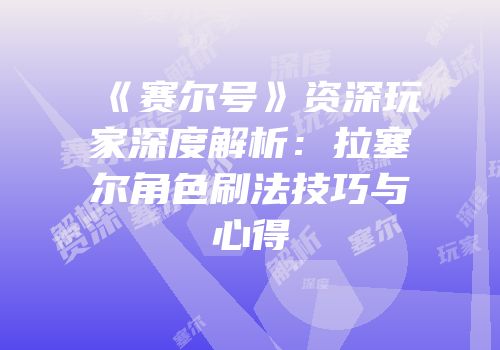 《赛尔号》资深玩家深度解析:拉塞尔角色刷法技巧与心得