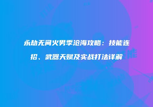 永劫无间火男季沧海攻略：技能连招、武器天赋及实战打法详解