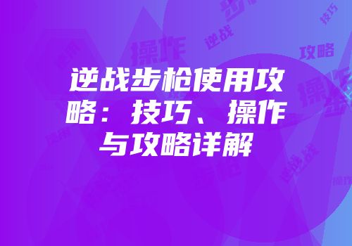 逆战步枪使用攻略：技巧、操作与攻略详解