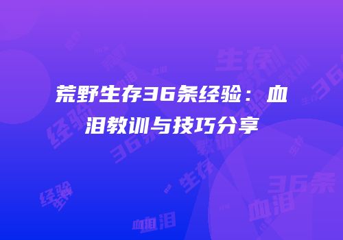 荒野生存36条经验：血泪教训与技巧分享