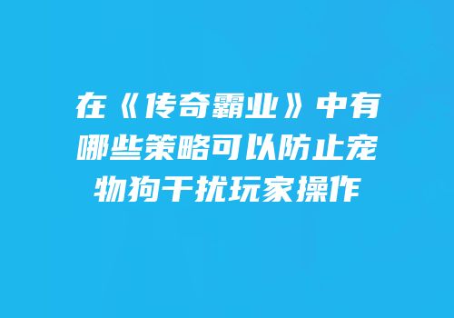 在《传奇霸业》中有哪些策略可以防止宠物狗干扰玩家操作