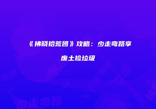 《拂晓拾荒团》攻略：少走弯路享废土捡垃圾