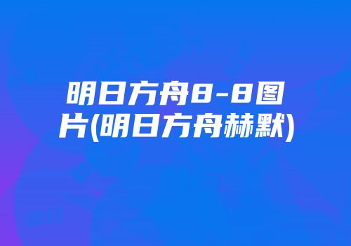 明日方舟8-8图片(明日方舟赫默)