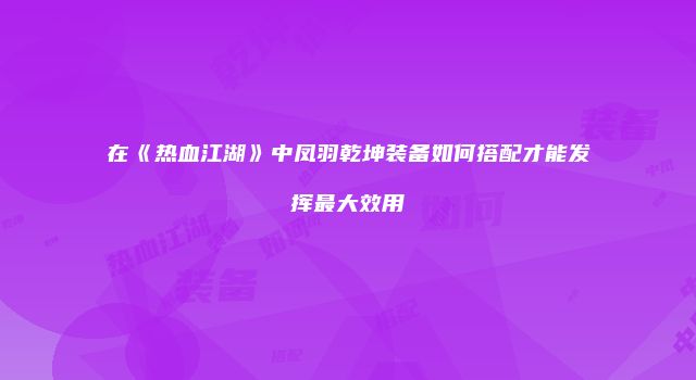 在《热血江湖》中凤羽乾坤装备如何搭配才能发挥最大效用