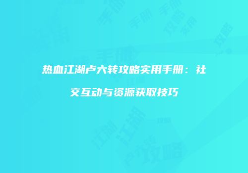 热血江湖卢六转攻略实用手册：社交互动与资源获取技巧