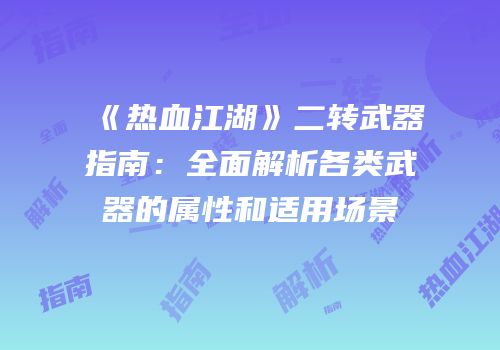 《热血江湖》二转武器指南：全面解析各类武器的属性和适用场景