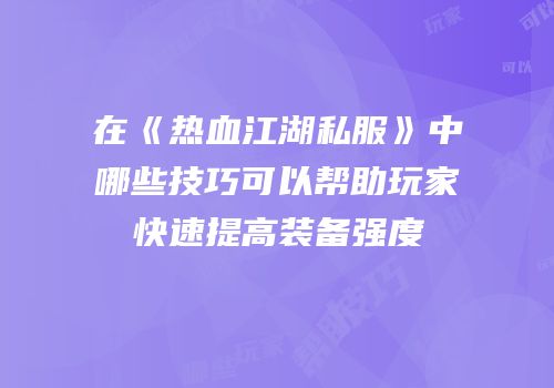 在《热血江湖私服》中哪些技巧可以帮助玩家快速提高装备强度