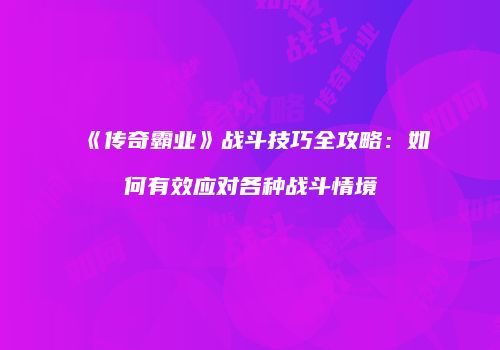 《传奇霸业》战斗技巧全攻略:如何有效应对各种战斗情境