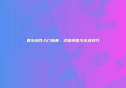 音乐创作入门指南：灵感拼图与实战技巧