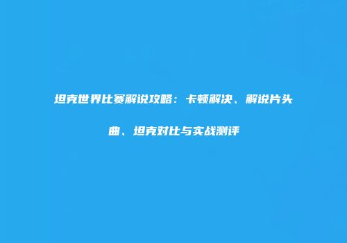 坦克世界比赛解说攻略：卡顿解决、解说片头曲、坦克对比与实战测评