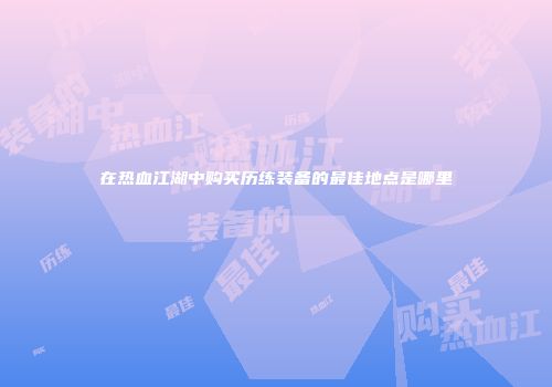 在热血江湖中购买历练装备的最佳地点是哪里