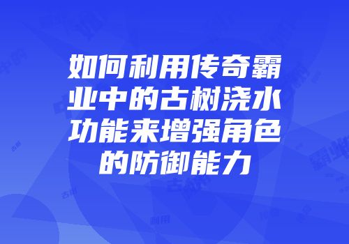 如何利用传奇霸业中的古树浇水功能来增强角色的防御能力