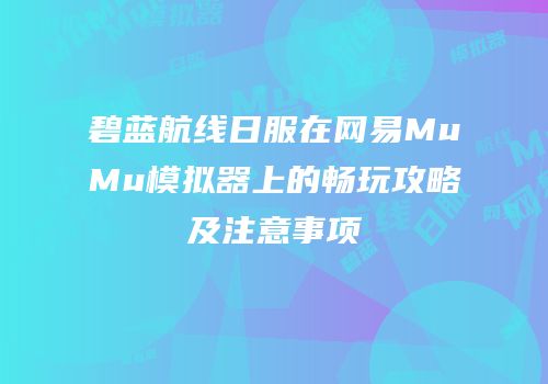 碧蓝航线日服在网易MuMu模拟器上的畅玩攻略及注意事项