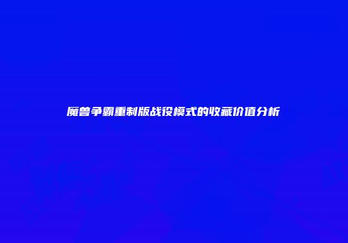 魔兽争霸重制版战役模式的收藏价值分析