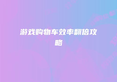 游戏购物车效率翻倍攻略