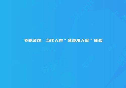 节奏游戏：当代人的＂咏春木人桩＂体验