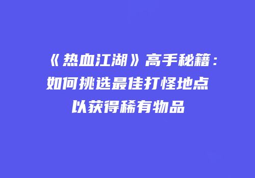 《热血江湖》高手秘籍：如何挑选最佳打怪地点以获得稀有物品