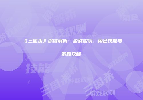 《三国杀》深度解析：游戏规则、角色技能与策略攻略