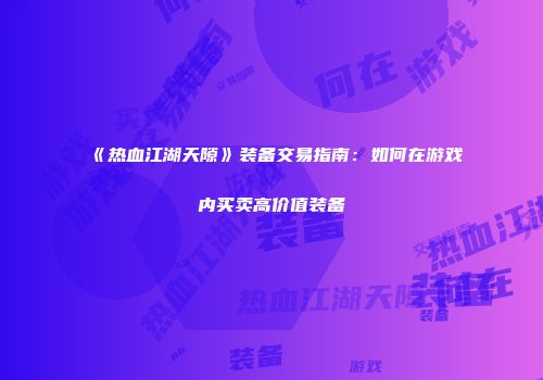 《热血江湖天隙》装备交易指南：如何在游戏内买卖高价值装备