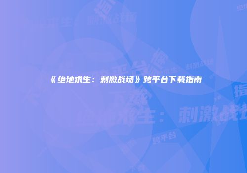 《绝地求生：刺激战场》跨平台下载指南