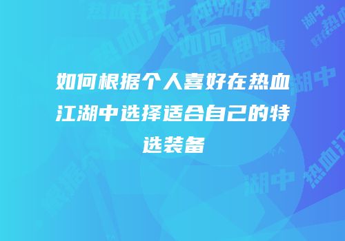 如何根据个人喜好在热血江湖中选择适合自己的特选装备