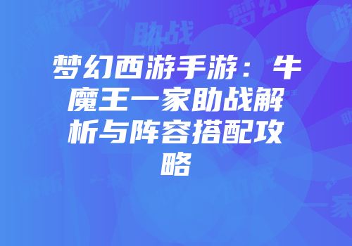 梦幻西游手游：牛魔王一家助战解析与阵容搭配攻略