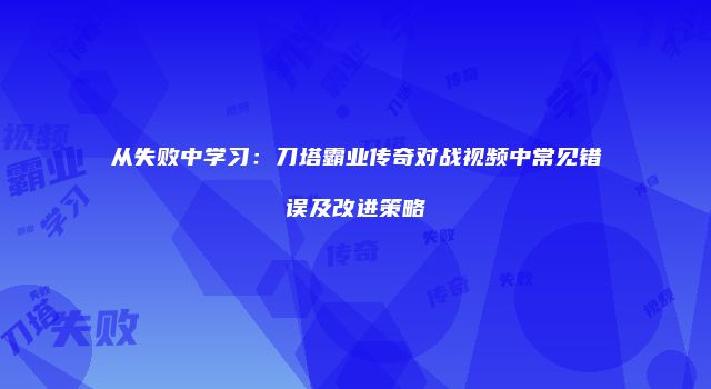 从失败中学习：刀塔霸业传奇对战视频中常见错误及改进策略