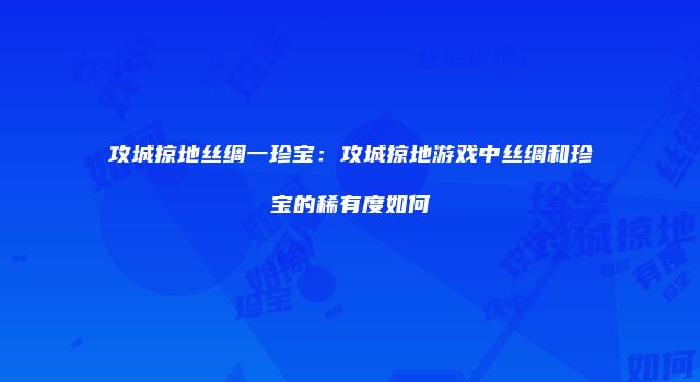 攻城掠地丝绸一珍宝：攻城掠地游戏中丝绸和珍宝的稀有度如何