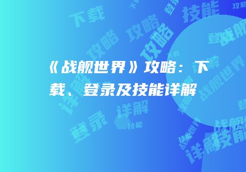 《战舰世界》攻略：下载、登录及技能详解