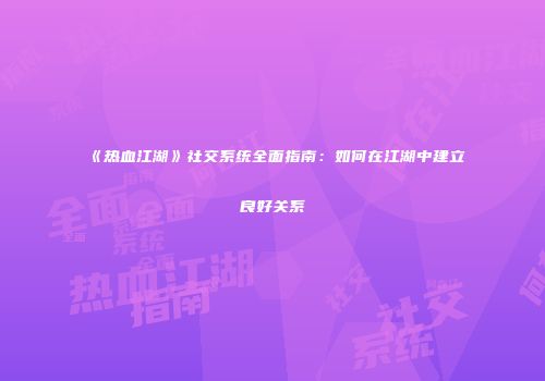《热血江湖》社交系统全面指南：如何在江湖中建立良好关系