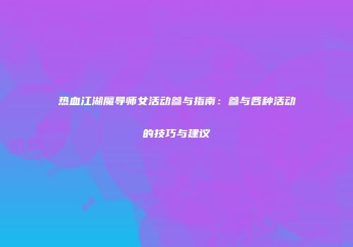 热血江湖魔导师女活动参与指南：参与各种活动的技巧与建议