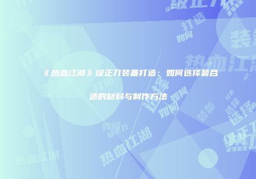 《热血江湖》级正刀装备打造：如何选择最合适的材料与制作方法
