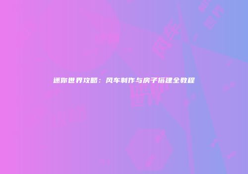 迷你世界攻略：风车制作与房子搭建全教程