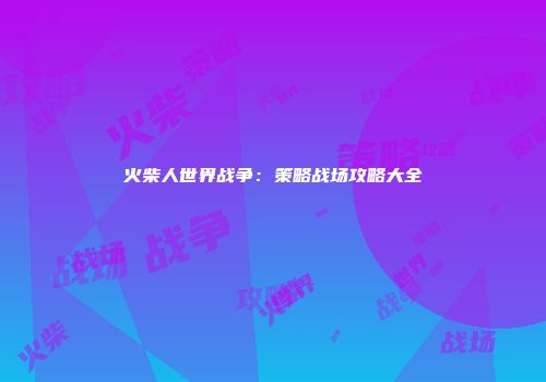 火柴人世界战争：策略战场攻略大全