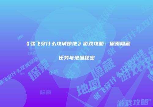 《张飞穿什么攻城掠地》游戏攻略：探索隐藏任务与地图秘密