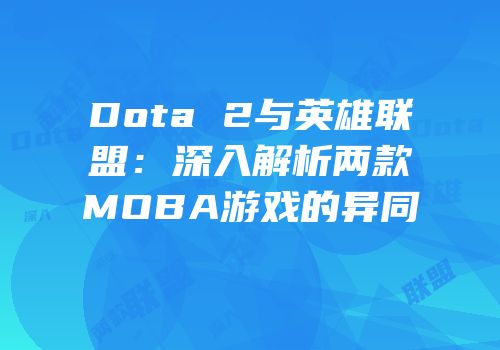Dota 2与英雄联盟：深入解析两款MOBA游戏的异同
