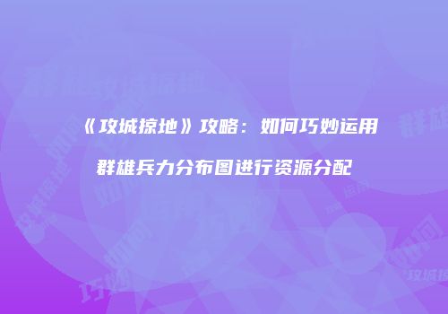 《攻城掠地》攻略：如何巧妙运用群雄兵力分布图进行资源分配