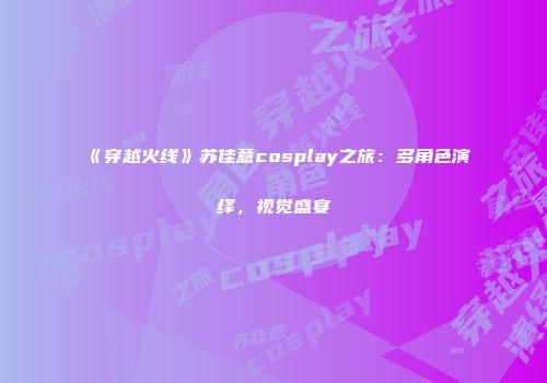 《穿越火线》苏佳意cosplay之旅：多角色演绎，视觉盛宴