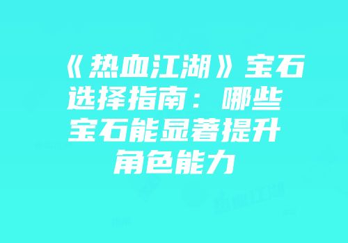 《热血江湖》宝石选择指南：哪些宝石能显著提升角色能力