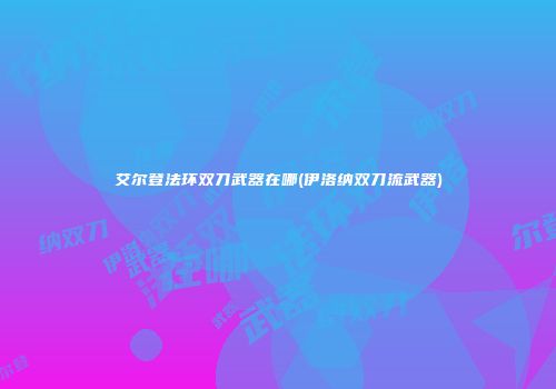 艾尔登法环双刀武器在哪(伊洛纳双刀流武器)