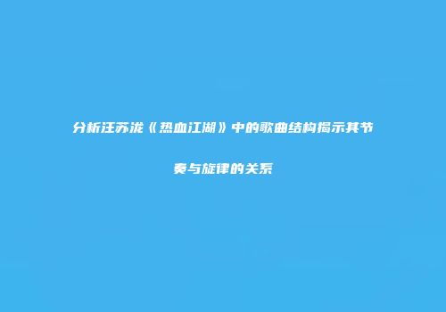 分析汪苏泷《热血江湖》中的歌曲结构揭示其节奏与旋律的关系