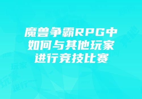 魔兽争霸RPG中如何与其他玩家进行竞技比赛